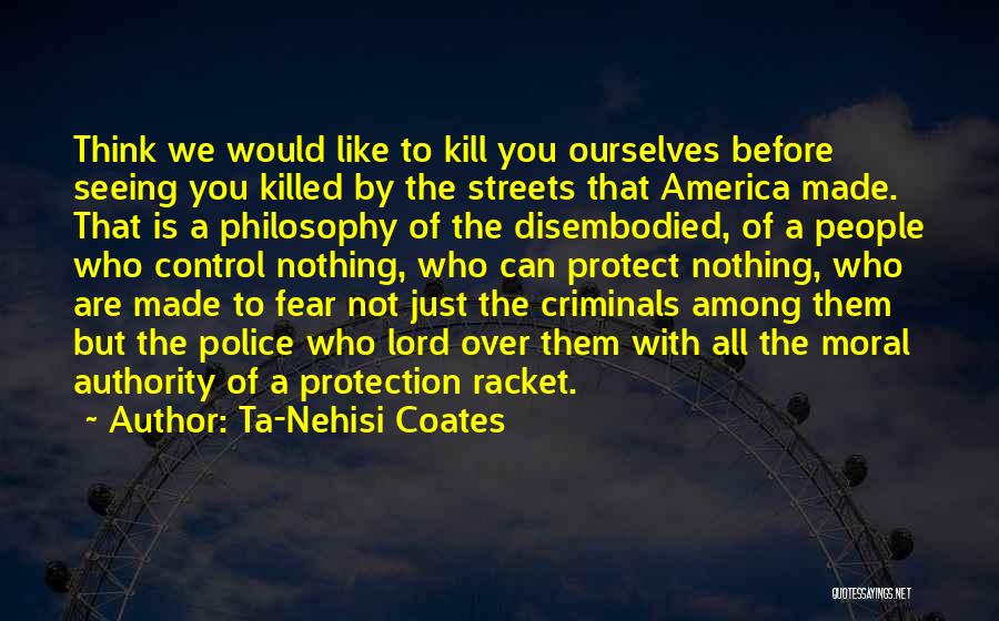 Ta-Nehisi Coates Quotes: Think We Would Like To Kill You Ourselves Before Seeing You Killed By The Streets That America Made. That Is