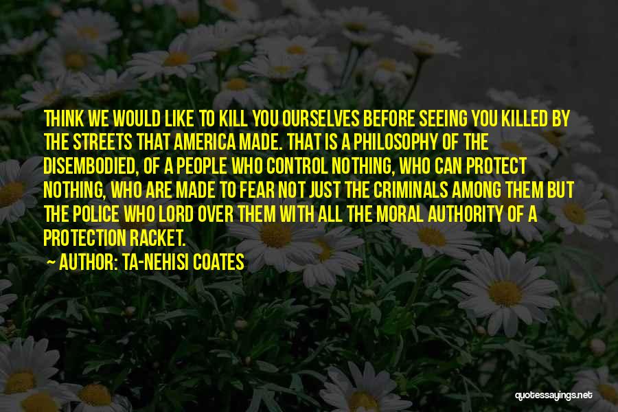 Ta-Nehisi Coates Quotes: Think We Would Like To Kill You Ourselves Before Seeing You Killed By The Streets That America Made. That Is