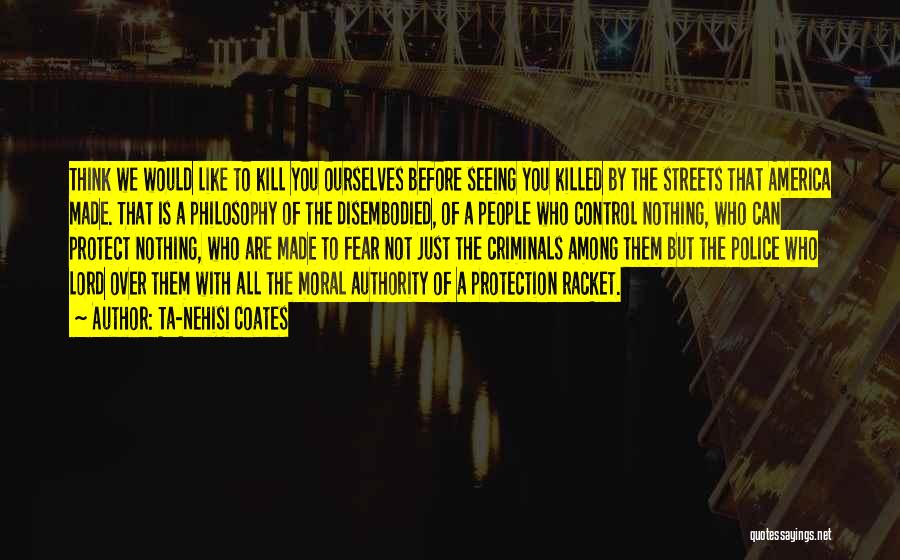 Ta-Nehisi Coates Quotes: Think We Would Like To Kill You Ourselves Before Seeing You Killed By The Streets That America Made. That Is