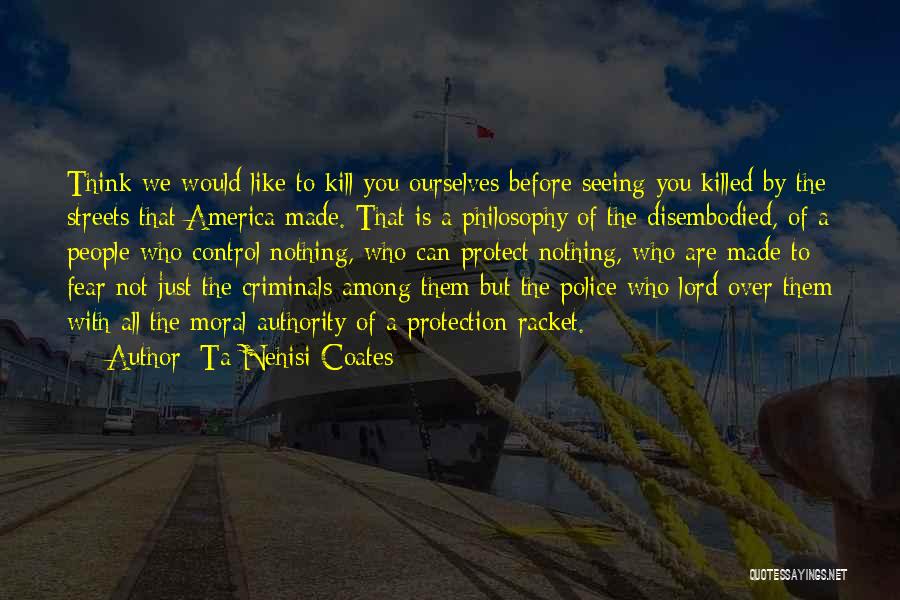 Ta-Nehisi Coates Quotes: Think We Would Like To Kill You Ourselves Before Seeing You Killed By The Streets That America Made. That Is