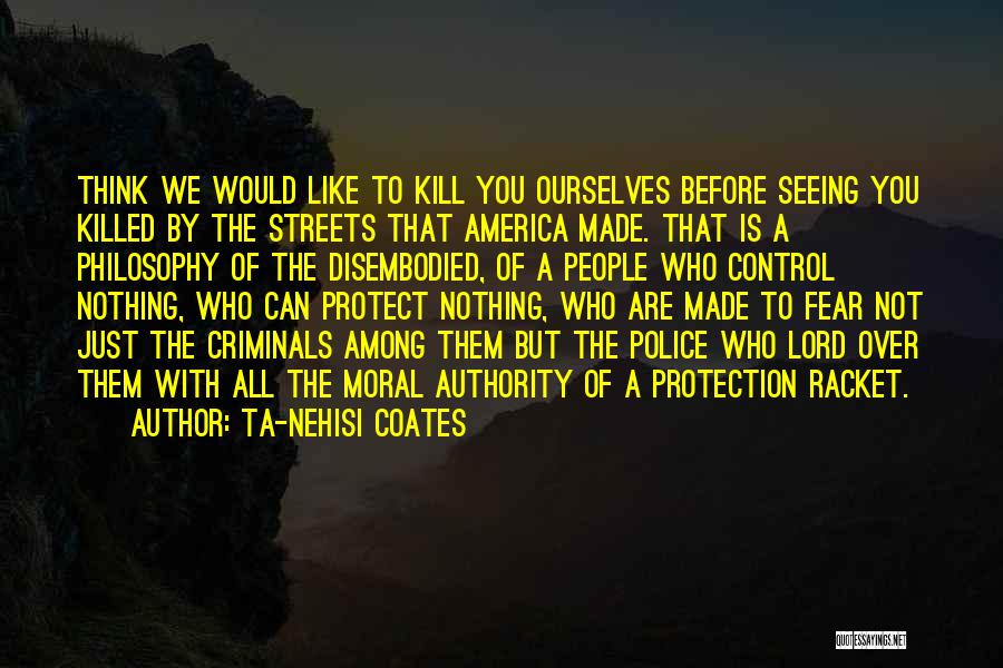 Ta-Nehisi Coates Quotes: Think We Would Like To Kill You Ourselves Before Seeing You Killed By The Streets That America Made. That Is