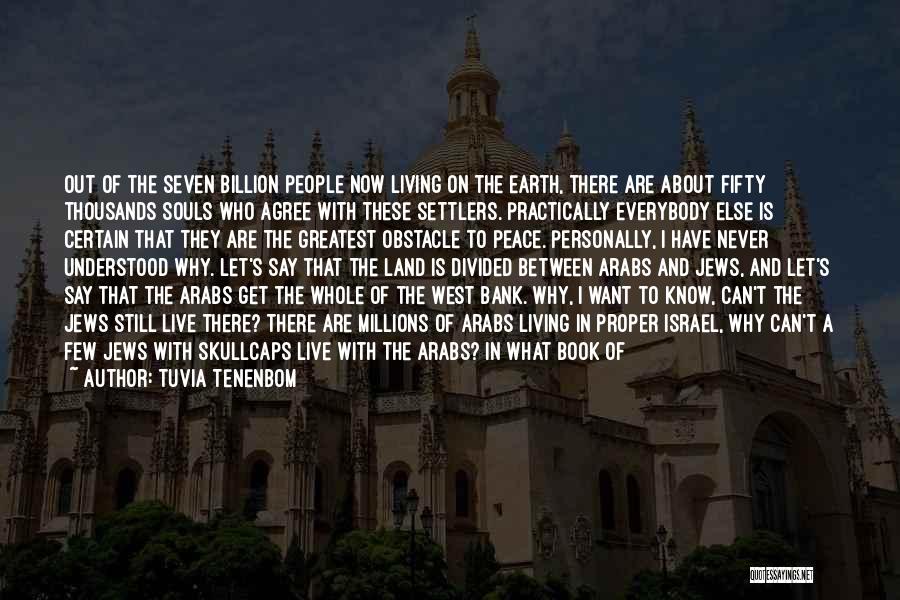 Tuvia Tenenbom Quotes: Out Of The Seven Billion People Now Living On The Earth, There Are About Fifty Thousands Souls Who Agree With