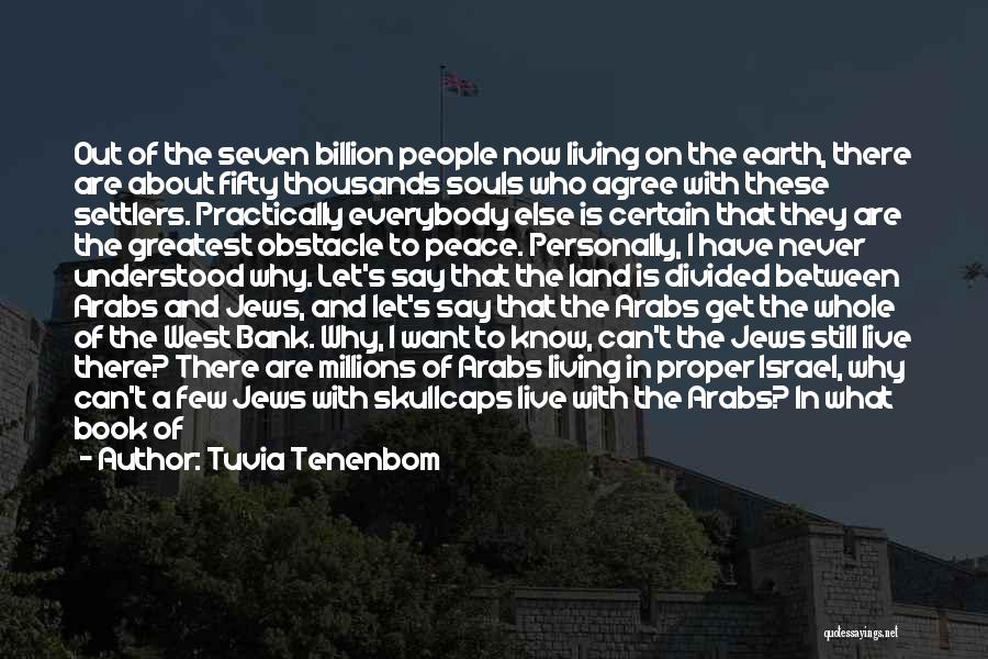 Tuvia Tenenbom Quotes: Out Of The Seven Billion People Now Living On The Earth, There Are About Fifty Thousands Souls Who Agree With