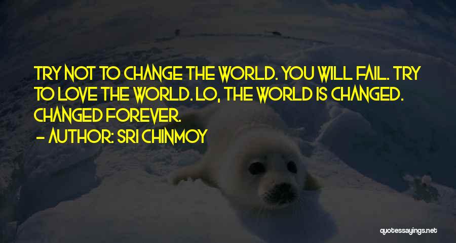 Sri Chinmoy Quotes: Try Not To Change The World. You Will Fail. Try To Love The World. Lo, The World Is Changed. Changed