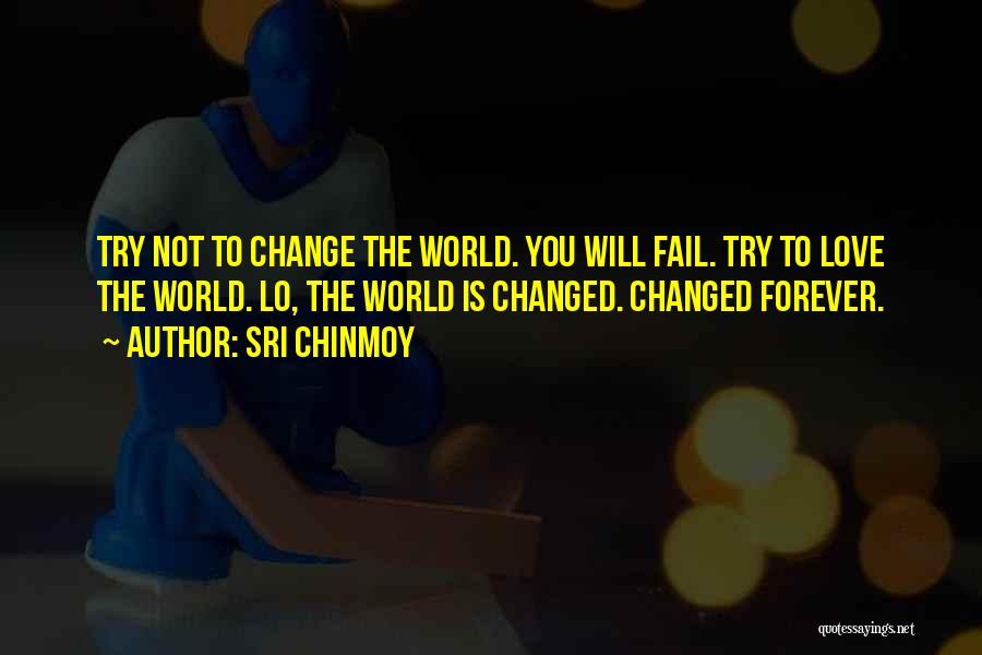 Sri Chinmoy Quotes: Try Not To Change The World. You Will Fail. Try To Love The World. Lo, The World Is Changed. Changed