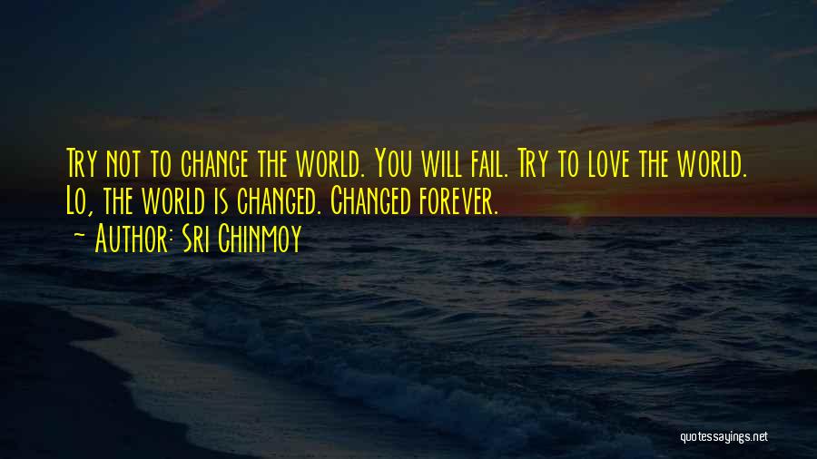 Sri Chinmoy Quotes: Try Not To Change The World. You Will Fail. Try To Love The World. Lo, The World Is Changed. Changed