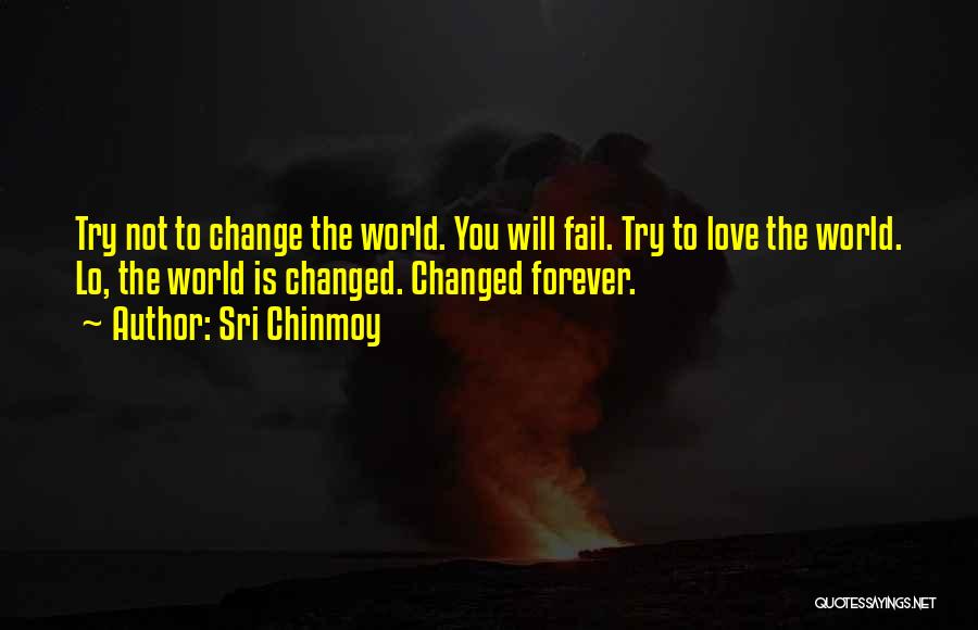 Sri Chinmoy Quotes: Try Not To Change The World. You Will Fail. Try To Love The World. Lo, The World Is Changed. Changed