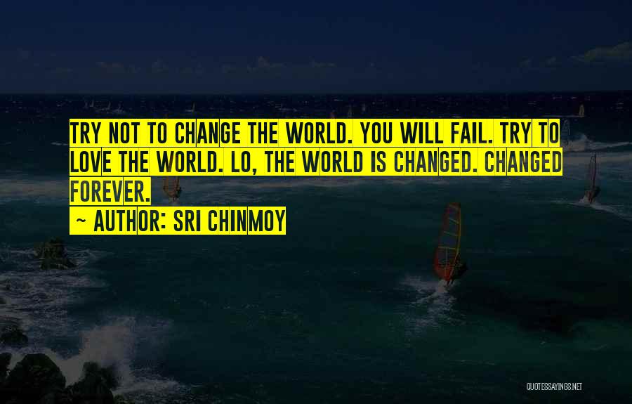 Sri Chinmoy Quotes: Try Not To Change The World. You Will Fail. Try To Love The World. Lo, The World Is Changed. Changed