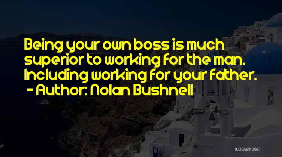 Nolan Bushnell Quotes: Being Your Own Boss Is Much Superior To Working For The Man. Including Working For Your Father.