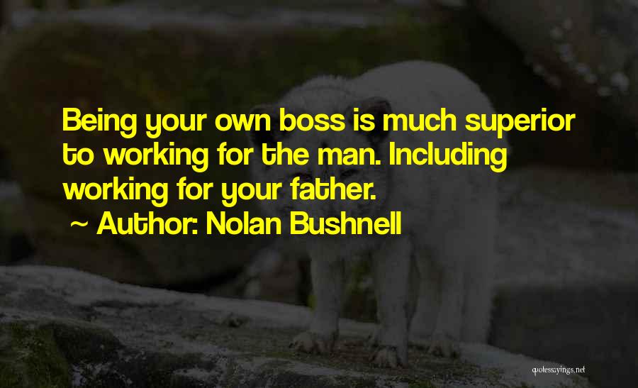 Nolan Bushnell Quotes: Being Your Own Boss Is Much Superior To Working For The Man. Including Working For Your Father.