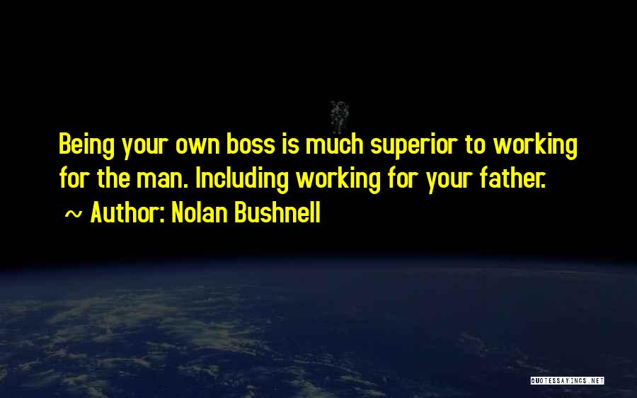 Nolan Bushnell Quotes: Being Your Own Boss Is Much Superior To Working For The Man. Including Working For Your Father.
