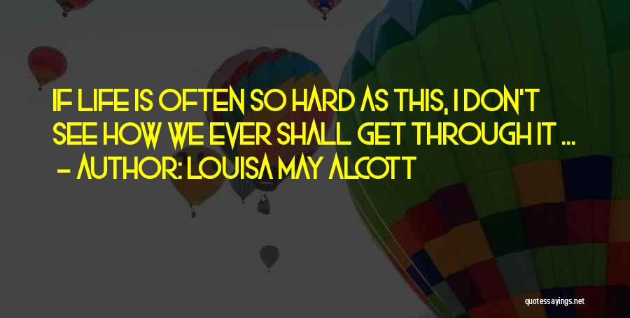 Louisa May Alcott Quotes: If Life Is Often So Hard As This, I Don't See How We Ever Shall Get Through It ...