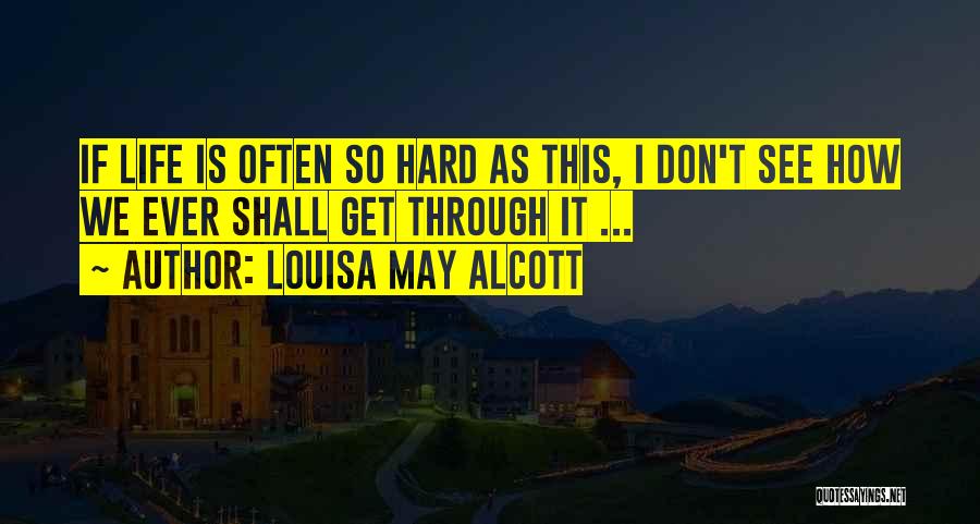 Louisa May Alcott Quotes: If Life Is Often So Hard As This, I Don't See How We Ever Shall Get Through It ...