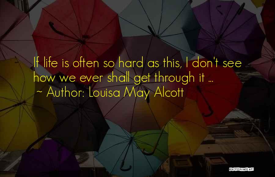 Louisa May Alcott Quotes: If Life Is Often So Hard As This, I Don't See How We Ever Shall Get Through It ...