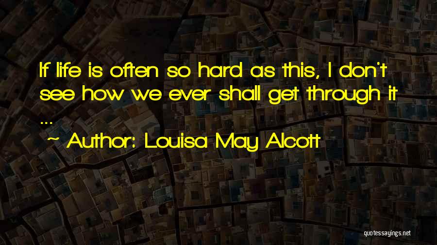 Louisa May Alcott Quotes: If Life Is Often So Hard As This, I Don't See How We Ever Shall Get Through It ...