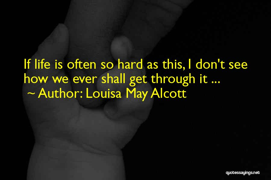 Louisa May Alcott Quotes: If Life Is Often So Hard As This, I Don't See How We Ever Shall Get Through It ...
