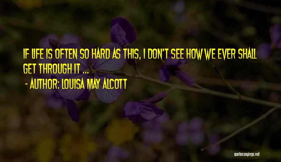 Louisa May Alcott Quotes: If Life Is Often So Hard As This, I Don't See How We Ever Shall Get Through It ...