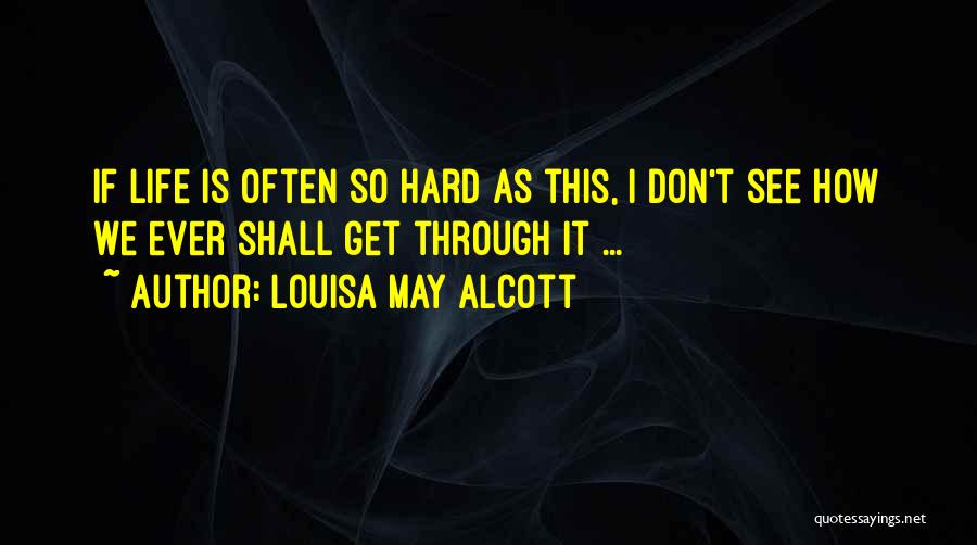 Louisa May Alcott Quotes: If Life Is Often So Hard As This, I Don't See How We Ever Shall Get Through It ...