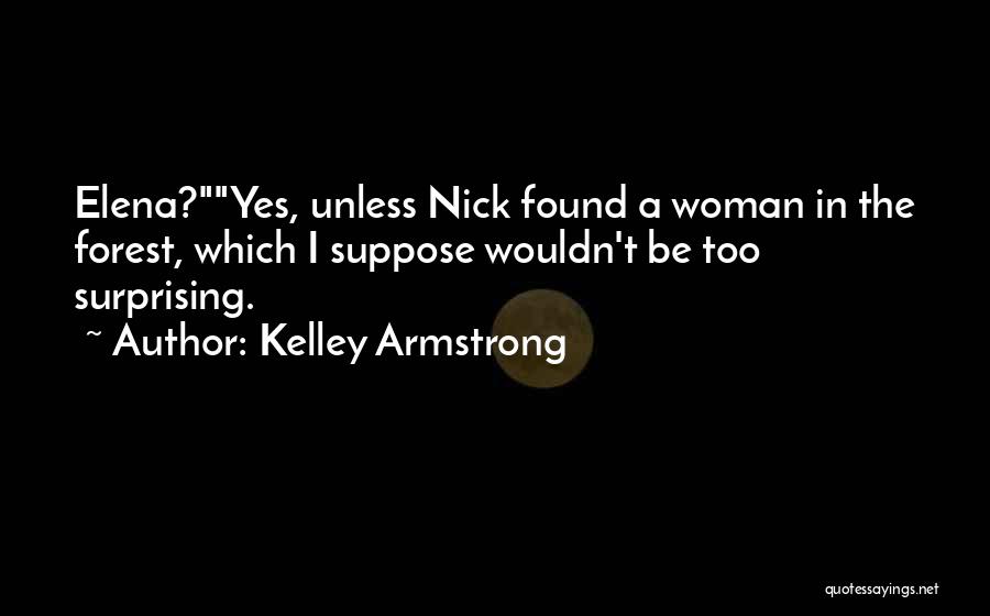 Kelley Armstrong Quotes: Elena?yes, Unless Nick Found A Woman In The Forest, Which I Suppose Wouldn't Be Too Surprising.