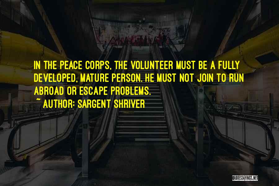 Sargent Shriver Quotes: In The Peace Corps, The Volunteer Must Be A Fully Developed, Mature Person. He Must Not Join To Run Abroad