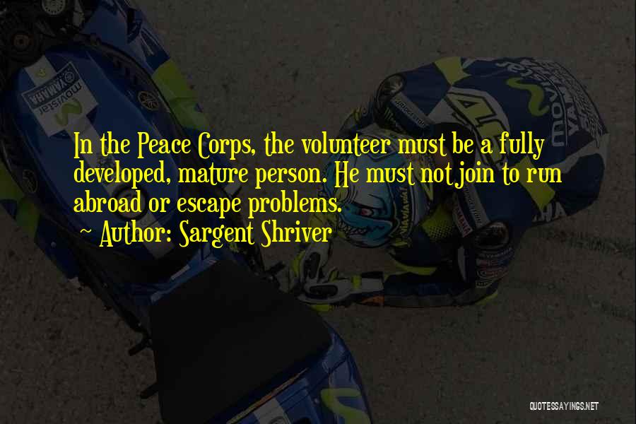 Sargent Shriver Quotes: In The Peace Corps, The Volunteer Must Be A Fully Developed, Mature Person. He Must Not Join To Run Abroad