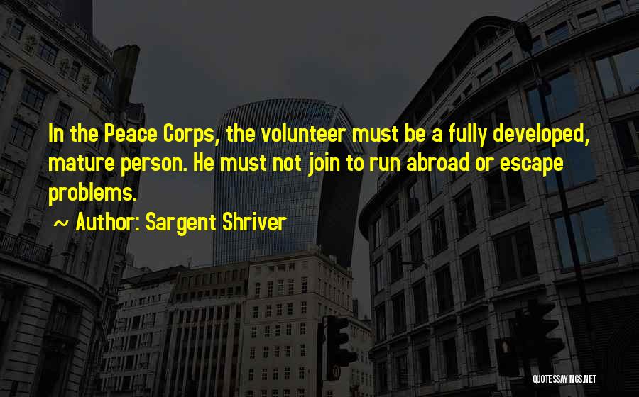 Sargent Shriver Quotes: In The Peace Corps, The Volunteer Must Be A Fully Developed, Mature Person. He Must Not Join To Run Abroad