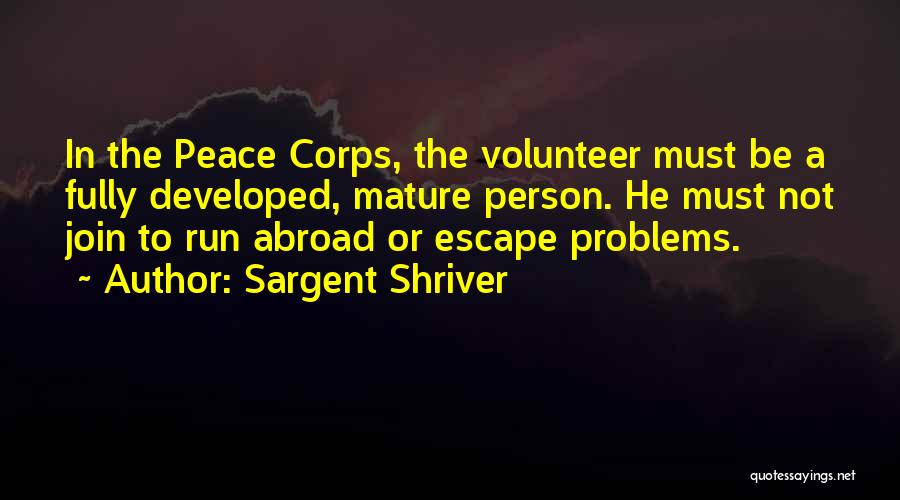 Sargent Shriver Quotes: In The Peace Corps, The Volunteer Must Be A Fully Developed, Mature Person. He Must Not Join To Run Abroad