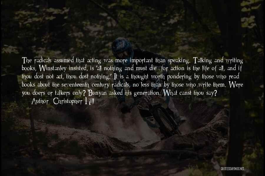 Christopher Hill Quotes: The Radicals Assumed That Acting Was More Important Than Speaking. Talking And Writing Books, Winstanley Insisted, Is 'all Nothing And