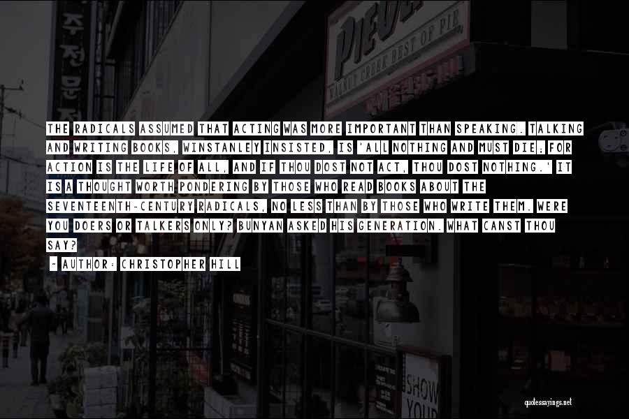 Christopher Hill Quotes: The Radicals Assumed That Acting Was More Important Than Speaking. Talking And Writing Books, Winstanley Insisted, Is 'all Nothing And