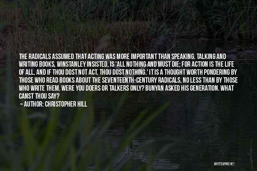 Christopher Hill Quotes: The Radicals Assumed That Acting Was More Important Than Speaking. Talking And Writing Books, Winstanley Insisted, Is 'all Nothing And