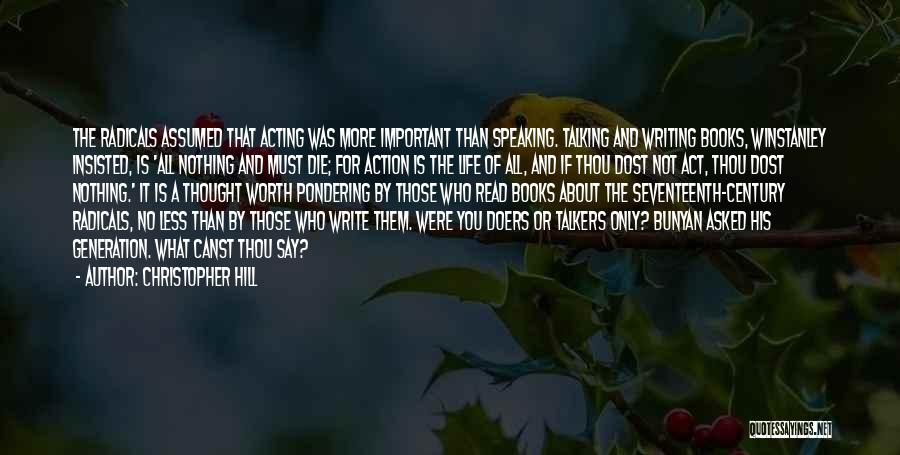 Christopher Hill Quotes: The Radicals Assumed That Acting Was More Important Than Speaking. Talking And Writing Books, Winstanley Insisted, Is 'all Nothing And