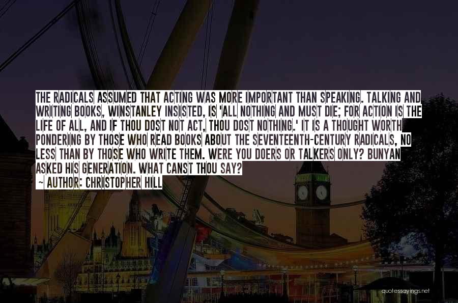 Christopher Hill Quotes: The Radicals Assumed That Acting Was More Important Than Speaking. Talking And Writing Books, Winstanley Insisted, Is 'all Nothing And