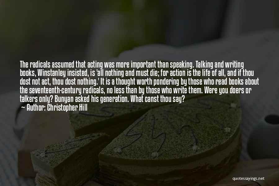 Christopher Hill Quotes: The Radicals Assumed That Acting Was More Important Than Speaking. Talking And Writing Books, Winstanley Insisted, Is 'all Nothing And