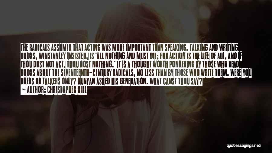 Christopher Hill Quotes: The Radicals Assumed That Acting Was More Important Than Speaking. Talking And Writing Books, Winstanley Insisted, Is 'all Nothing And