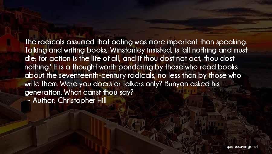 Christopher Hill Quotes: The Radicals Assumed That Acting Was More Important Than Speaking. Talking And Writing Books, Winstanley Insisted, Is 'all Nothing And