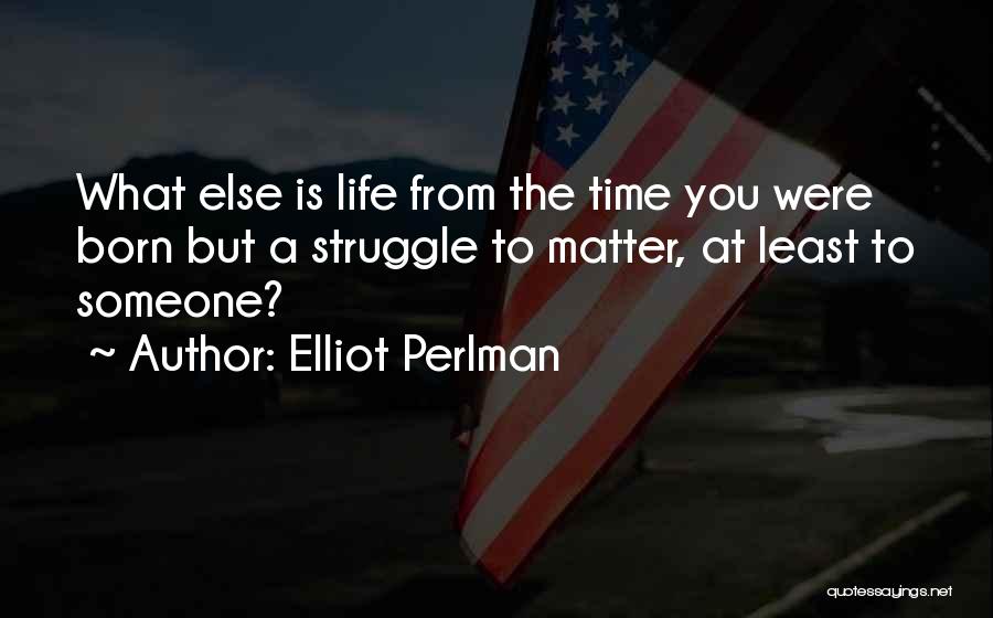 Elliot Perlman Quotes: What Else Is Life From The Time You Were Born But A Struggle To Matter, At Least To Someone?