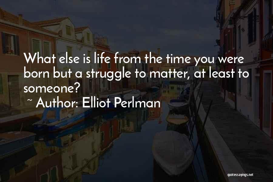 Elliot Perlman Quotes: What Else Is Life From The Time You Were Born But A Struggle To Matter, At Least To Someone?