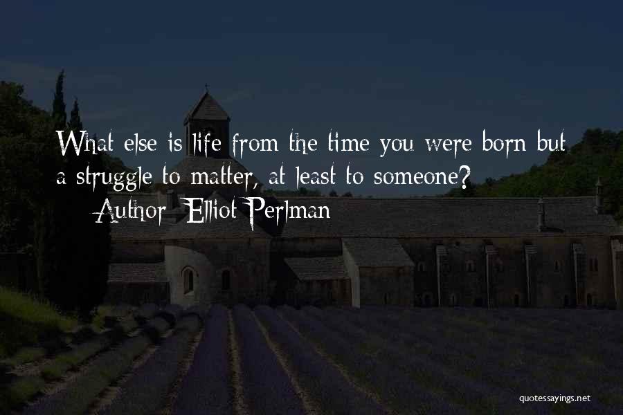 Elliot Perlman Quotes: What Else Is Life From The Time You Were Born But A Struggle To Matter, At Least To Someone?