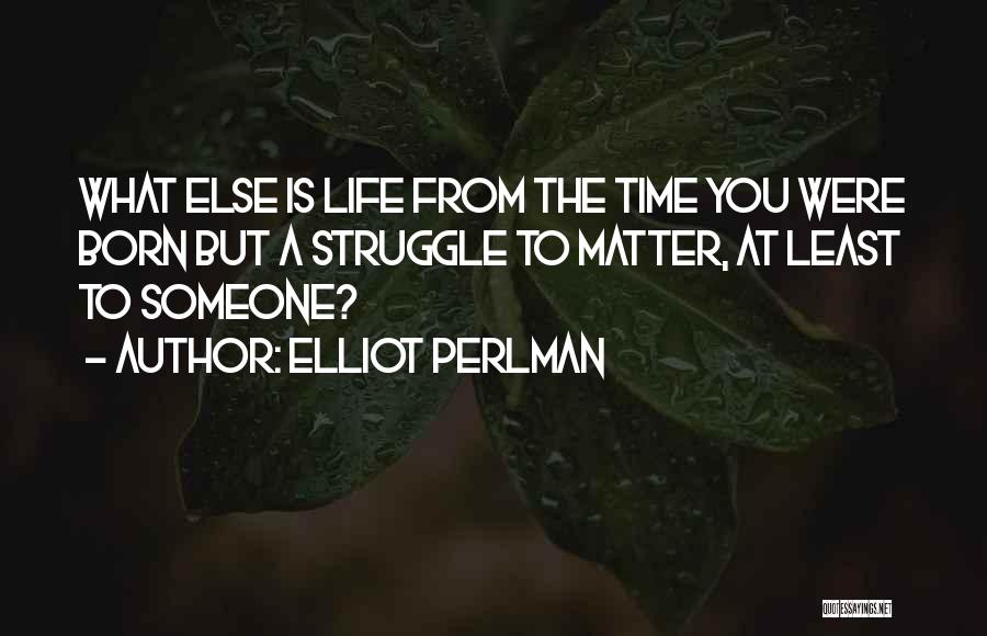 Elliot Perlman Quotes: What Else Is Life From The Time You Were Born But A Struggle To Matter, At Least To Someone?