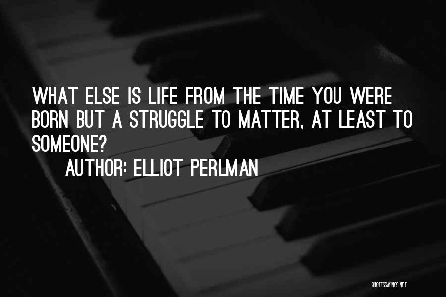 Elliot Perlman Quotes: What Else Is Life From The Time You Were Born But A Struggle To Matter, At Least To Someone?