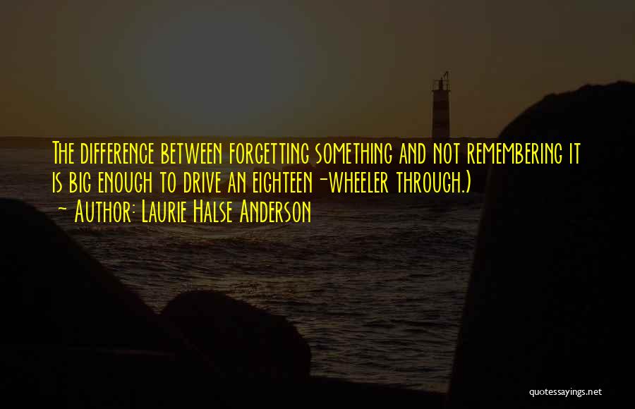 Laurie Halse Anderson Quotes: The Difference Between Forgetting Something And Not Remembering It Is Big Enough To Drive An Eighteen-wheeler Through.)