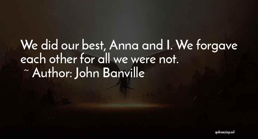 John Banville Quotes: We Did Our Best, Anna And I. We Forgave Each Other For All We Were Not.