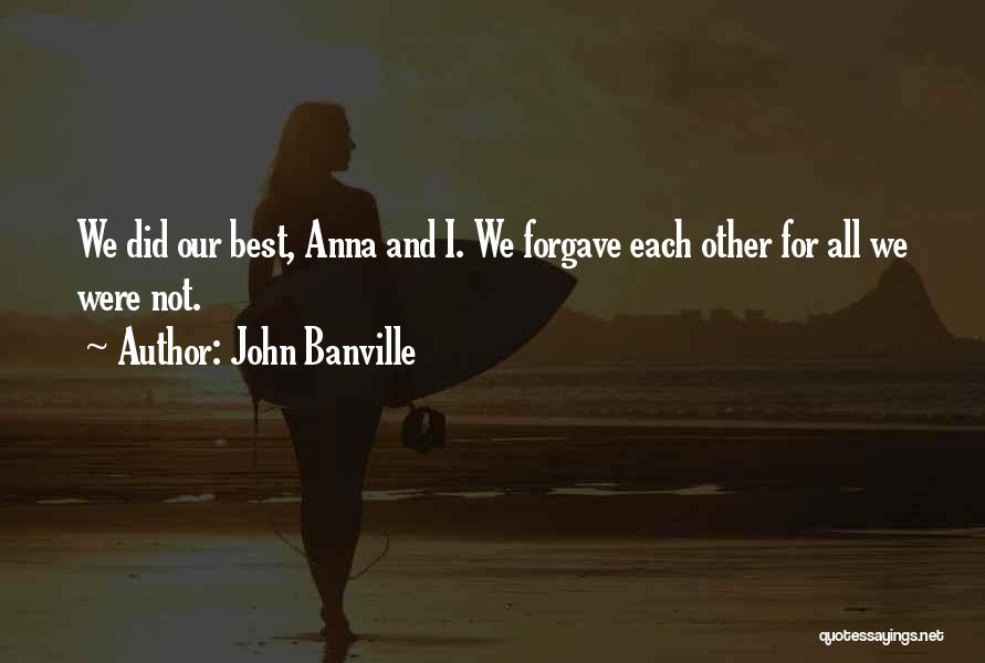 John Banville Quotes: We Did Our Best, Anna And I. We Forgave Each Other For All We Were Not.