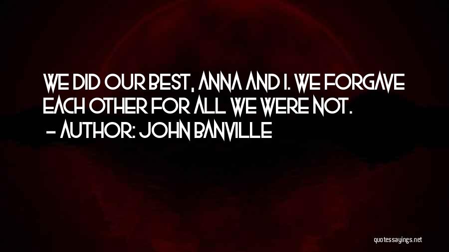 John Banville Quotes: We Did Our Best, Anna And I. We Forgave Each Other For All We Were Not.