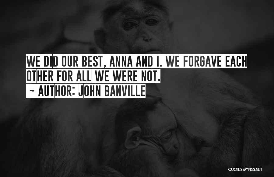 John Banville Quotes: We Did Our Best, Anna And I. We Forgave Each Other For All We Were Not.