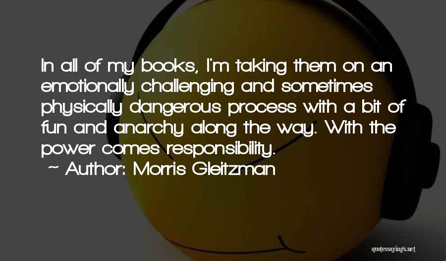 Morris Gleitzman Quotes: In All Of My Books, I'm Taking Them On An Emotionally Challenging And Sometimes Physically Dangerous Process With A Bit