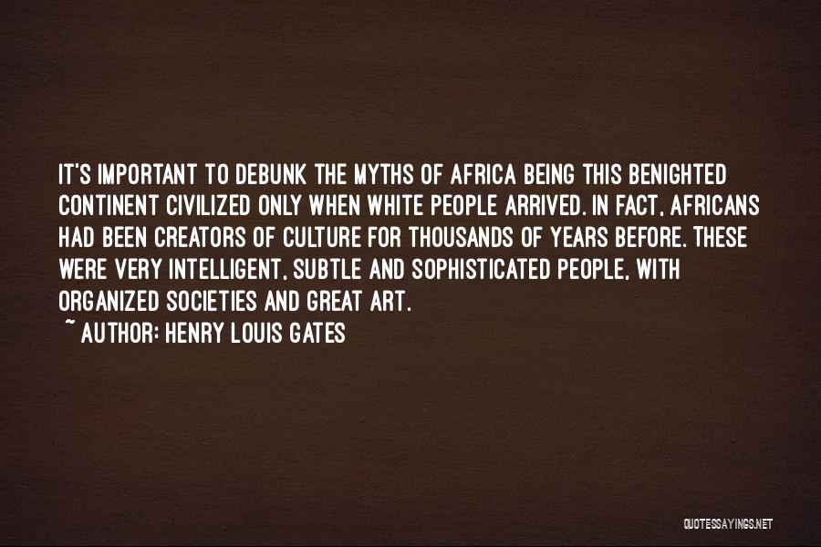 Henry Louis Gates Quotes: It's Important To Debunk The Myths Of Africa Being This Benighted Continent Civilized Only When White People Arrived. In Fact,