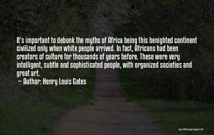 Henry Louis Gates Quotes: It's Important To Debunk The Myths Of Africa Being This Benighted Continent Civilized Only When White People Arrived. In Fact,