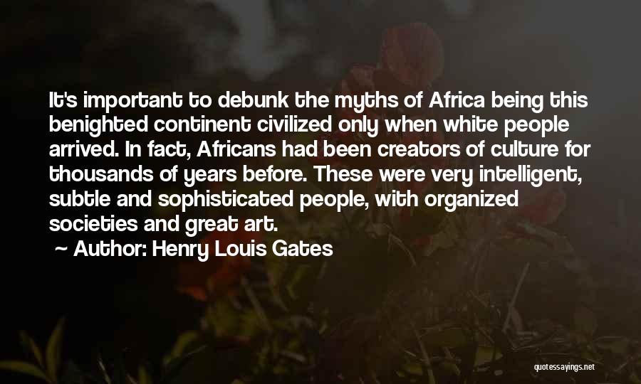 Henry Louis Gates Quotes: It's Important To Debunk The Myths Of Africa Being This Benighted Continent Civilized Only When White People Arrived. In Fact,