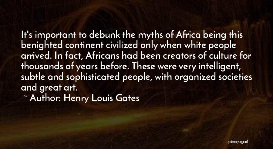 Henry Louis Gates Quotes: It's Important To Debunk The Myths Of Africa Being This Benighted Continent Civilized Only When White People Arrived. In Fact,